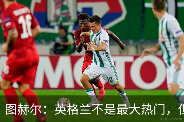图赫尔：英格兰不是最大热门，但“我们敢于梦想”