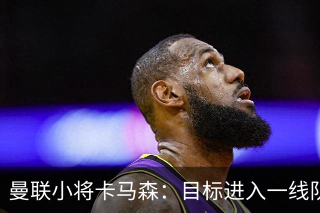 曼联小将卡马森：目标进入一线队，在曼联你必须保持雄心